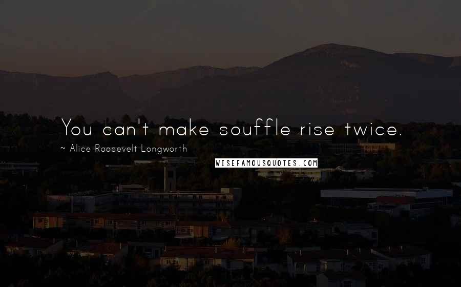 Alice Roosevelt Longworth quotes: You can't make souffle rise twice.