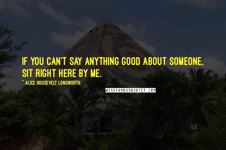 Alice Roosevelt Longworth quotes: If you can't say anything good about someone, sit right here by me.