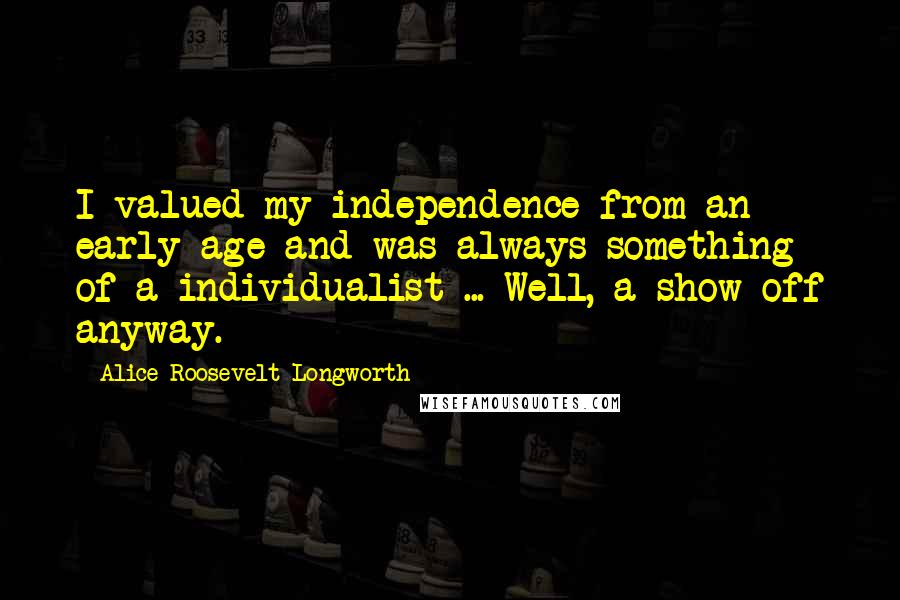 Alice Roosevelt Longworth quotes: I valued my independence from an early age and was always something of a individualist ... Well, a show-off anyway.