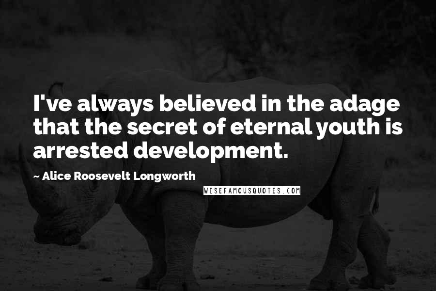 Alice Roosevelt Longworth quotes: I've always believed in the adage that the secret of eternal youth is arrested development.