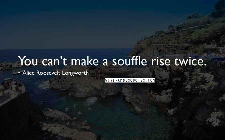 Alice Roosevelt Longworth quotes: You can't make a souffle rise twice.