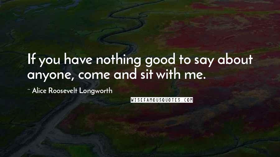 Alice Roosevelt Longworth quotes: If you have nothing good to say about anyone, come and sit with me.