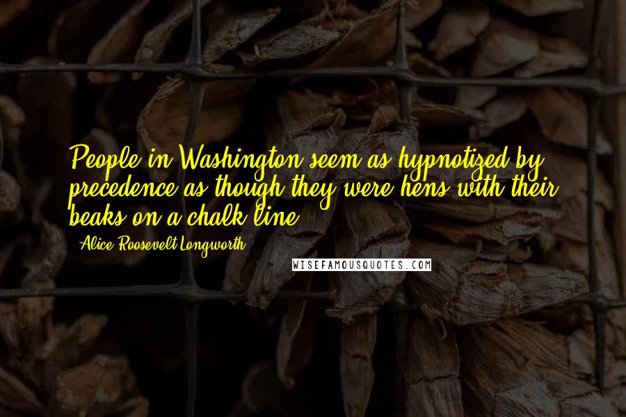 Alice Roosevelt Longworth quotes: People in Washington seem as hypnotized by precedence as though they were hens with their beaks on a chalk line.