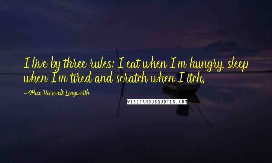 Alice Roosevelt Longworth quotes: I live by three rules: I eat when I'm hungry, sleep when I'm tired and scratch when I itch.