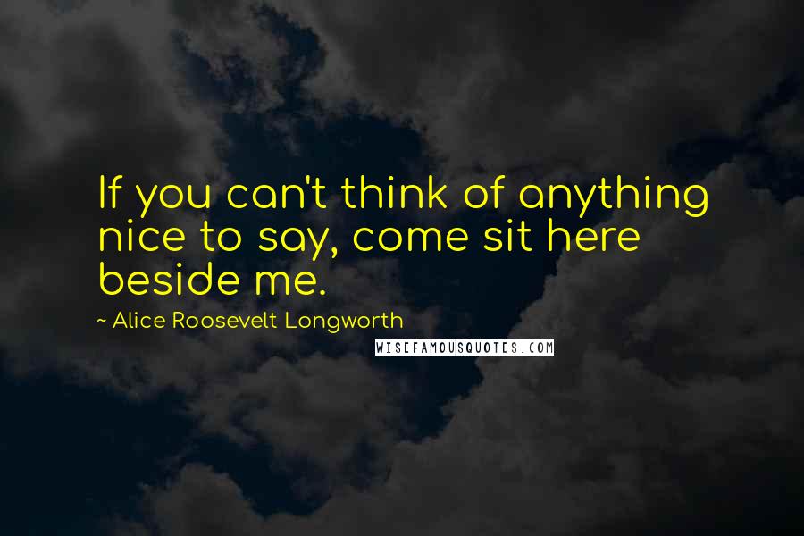 Alice Roosevelt Longworth quotes: If you can't think of anything nice to say, come sit here beside me.