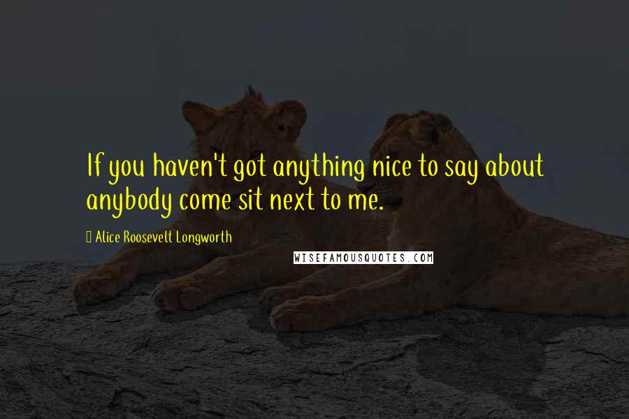 Alice Roosevelt Longworth quotes: If you haven't got anything nice to say about anybody come sit next to me.