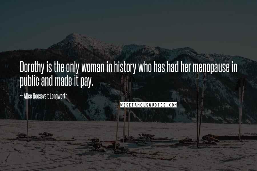 Alice Roosevelt Longworth quotes: Dorothy is the only woman in history who has had her menopause in public and made it pay.