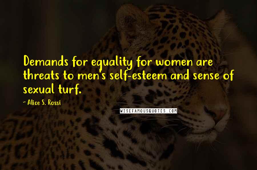 Alice S. Rossi quotes: Demands for equality for women are threats to men's self-esteem and sense of sexual turf.