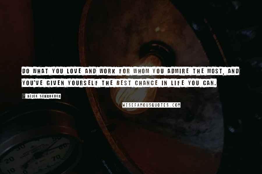 Alice Schroeder quotes: Do what you love and work for whom you admire the most, and you've given yourself the best chance in life you can. Alice Schroeder quotes: Do what you love and work for whom you admire the most, and you've given yourself the best chance in life you can.