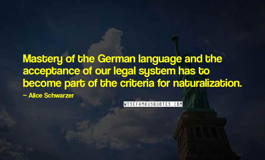 Alice Schwarzer quotes: Mastery of the German language and the acceptance of our legal system has to become part of the criteria for naturalization.