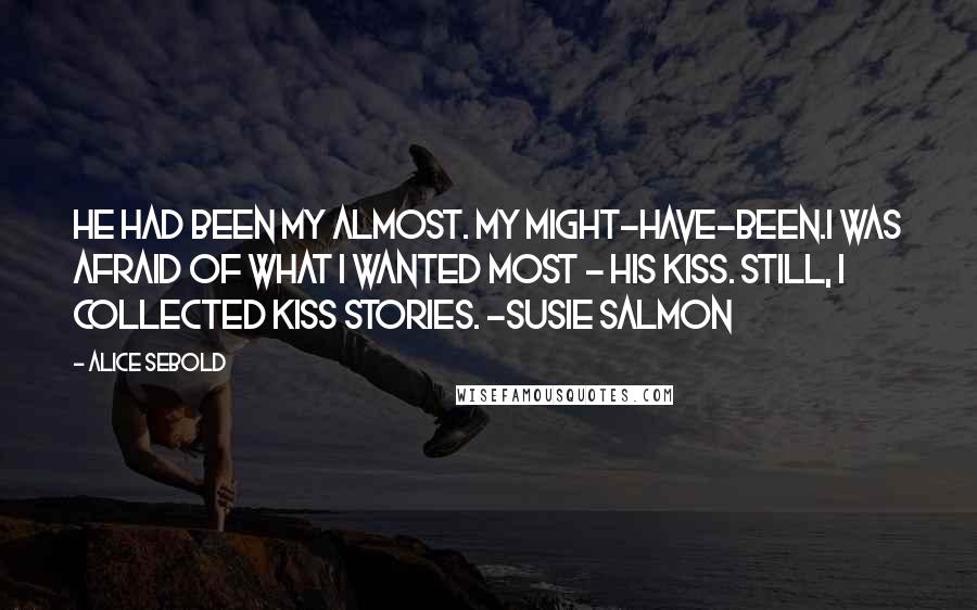 Alice Sebold quotes: He had been my almost. My might-have-been.I was afraid of what I wanted most - His kiss. Still, I collected kiss stories. -Susie Salmon