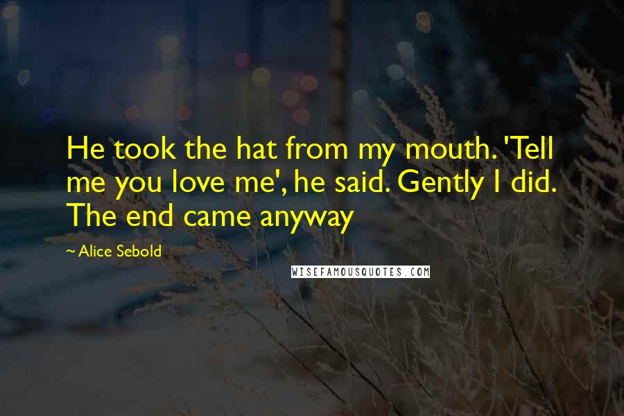 Alice Sebold quotes: He took the hat from my mouth. 'Tell me you love me', he said. Gently I did. The end came anyway