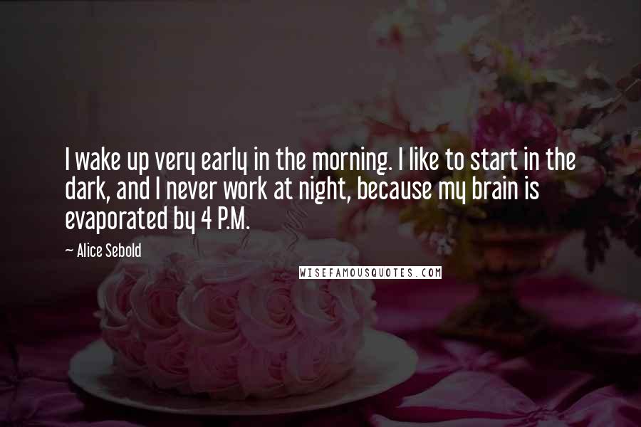 Alice Sebold quotes: I wake up very early in the morning. I like to start in the dark, and I never work at night, because my brain is evaporated by 4 P.M.