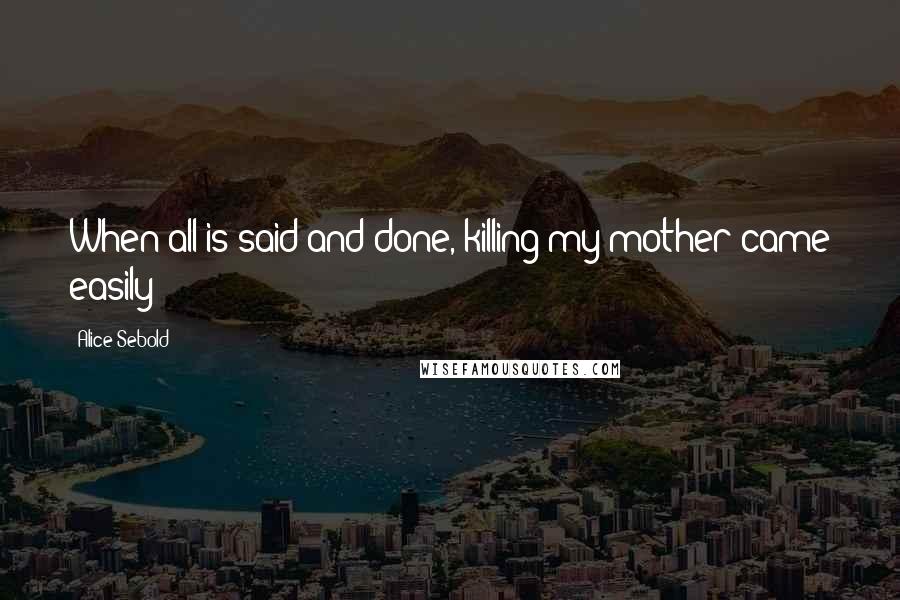 Alice Sebold quotes: When all is said and done, killing my mother came easily