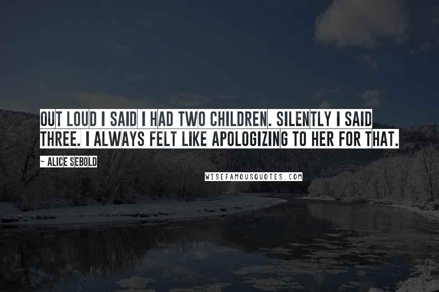 Alice Sebold quotes: Out loud I said I had two children. Silently I said three. I always felt like apologizing to her for that.