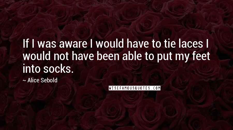 Alice Sebold quotes: If I was aware I would have to tie laces I would not have been able to put my feet into socks.