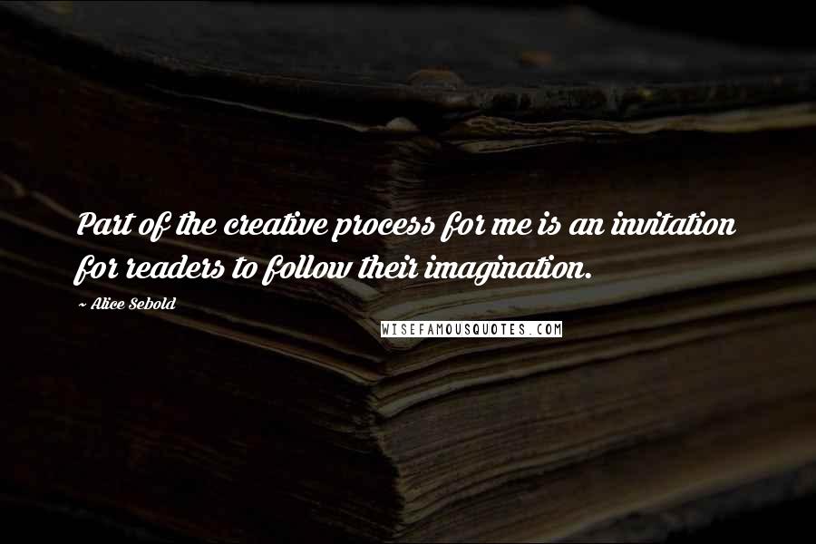 Alice Sebold quotes: Part of the creative process for me is an invitation for readers to follow their imagination.