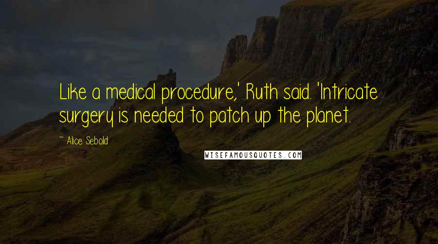 Alice Sebold quotes: Like a medical procedure,' Ruth said. 'Intricate surgery is needed to patch up the planet.