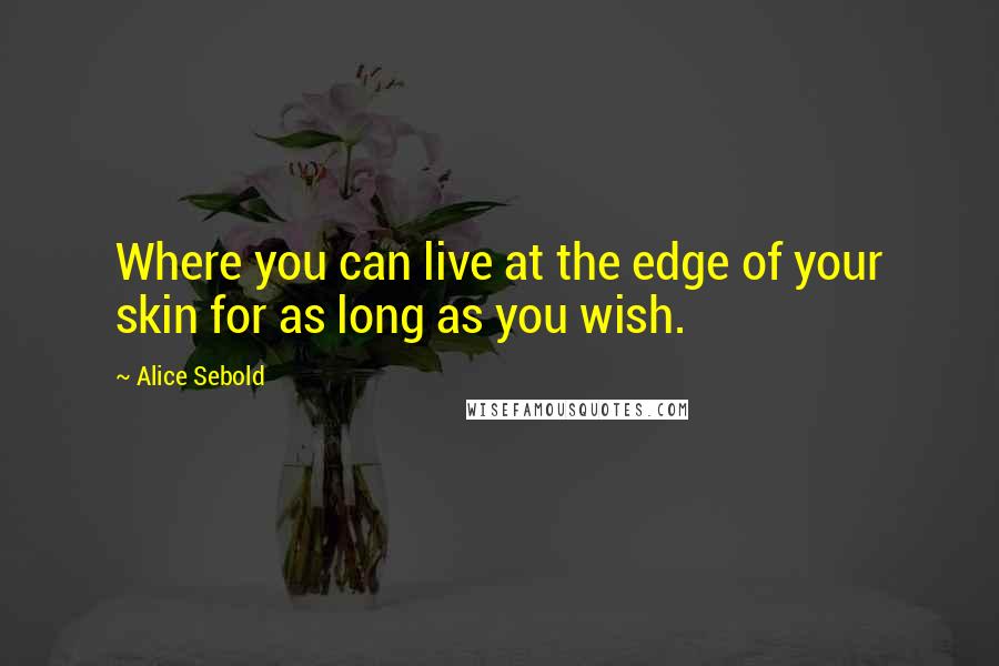 Alice Sebold quotes: Where you can live at the edge of your skin for as long as you wish.