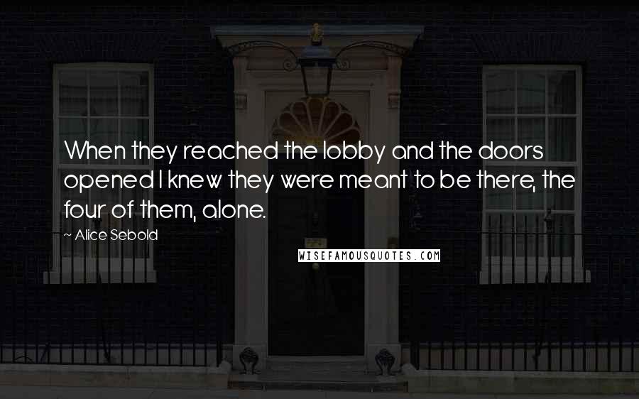 Alice Sebold quotes: When they reached the lobby and the doors opened I knew they were meant to be there, the four of them, alone.