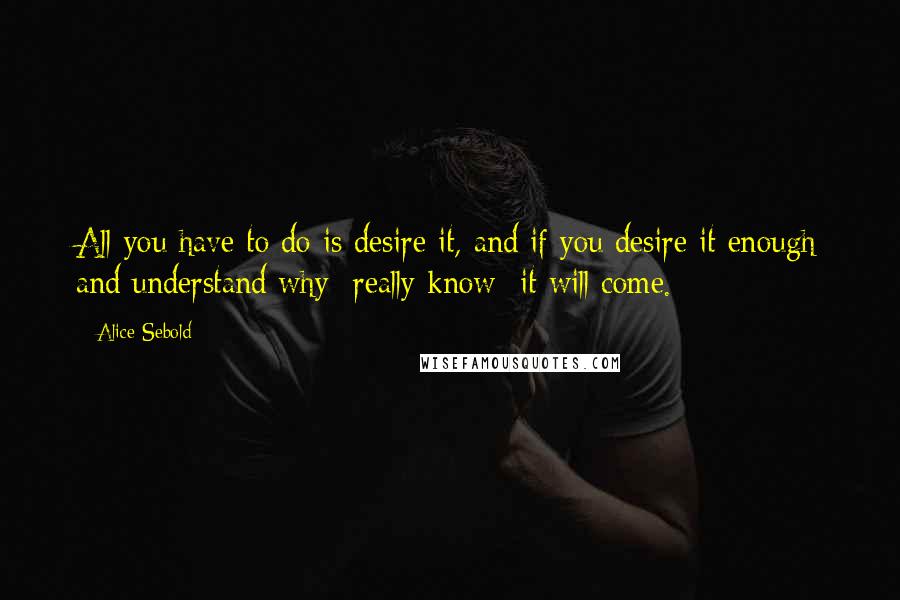 Alice Sebold quotes: All you have to do is desire it, and if you desire it enough and understand why really know it will come.