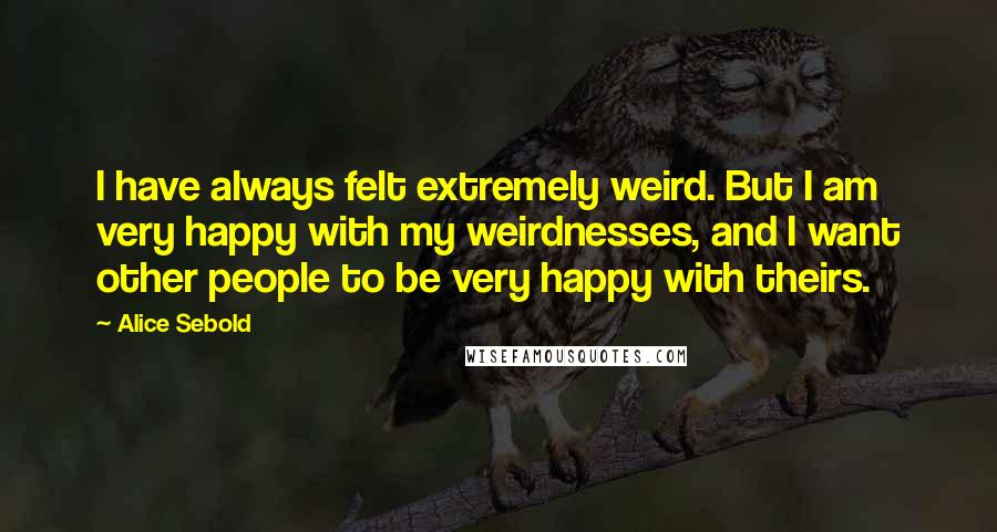 Alice Sebold quotes: I have always felt extremely weird. But I am very happy with my weirdnesses, and I want other people to be very happy with theirs.