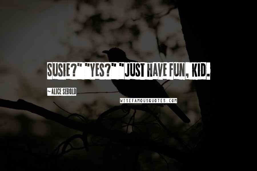 Alice Sebold quotes: Susie?" "Yes?" "Just have fun, kid.