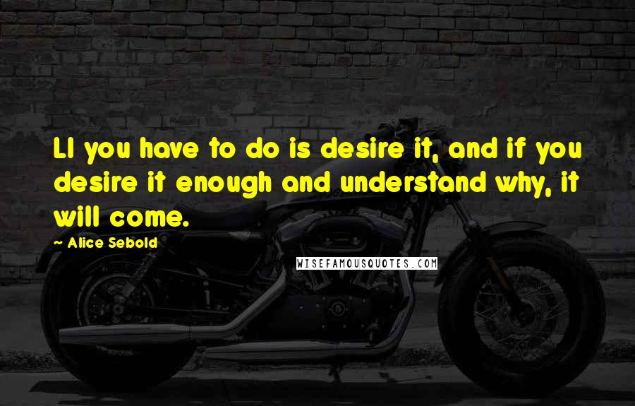 Alice Sebold quotes: Ll you have to do is desire it, and if you desire it enough and understand why, it will come.