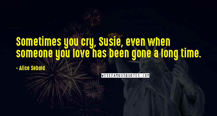 Alice Sebold quotes: Sometimes you cry, Susie, even when someone you love has been gone a long time.