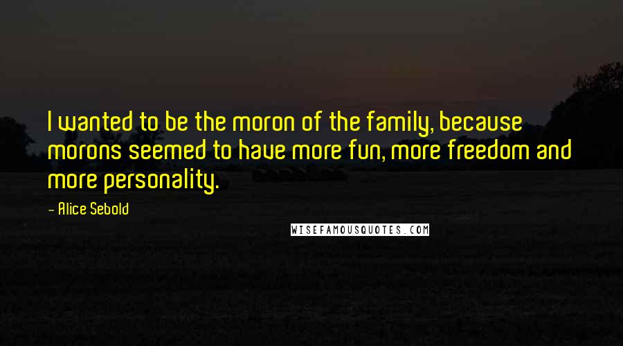 Alice Sebold quotes: I wanted to be the moron of the family, because morons seemed to have more fun, more freedom and more personality.