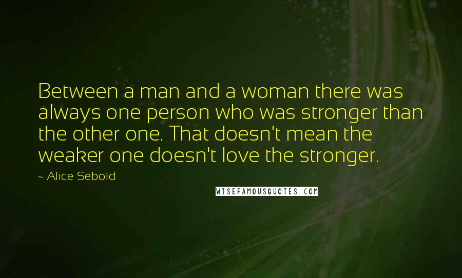 Alice Sebold quotes: Between a man and a woman there was always one person who was stronger than the other one. That doesn't mean the weaker one doesn't love the stronger.