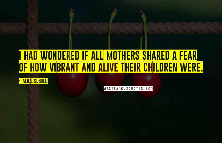 Alice Sebold quotes: I had wondered if all mothers shared a fear of how vibrant and alive their children were.