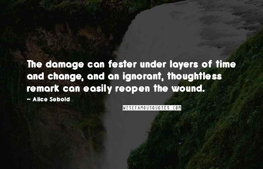 Alice Sebold quotes: The damage can fester under layers of time and change, and an ignorant, thoughtless remark can easily reopen the wound.