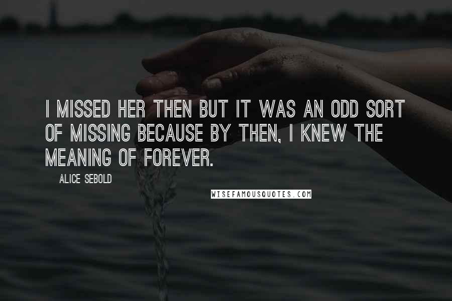 Alice Sebold quotes: I missed her then but it was an odd sort of missing because by then, I knew the meaning of forever.