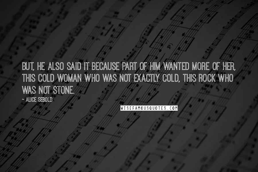 Alice Sebold quotes: But, he also said it because part of him wanted more of her, this cold woman who was not exactly cold, this rock who was not stone.