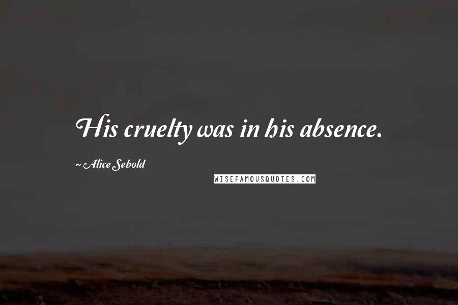 Alice Sebold quotes: His cruelty was in his absence.