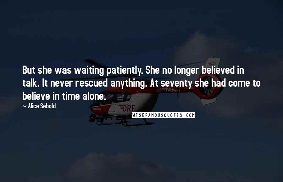 Alice Sebold quotes: But she was waiting patiently. She no longer believed in talk. It never rescued anything. At seventy she had come to believe in time alone.