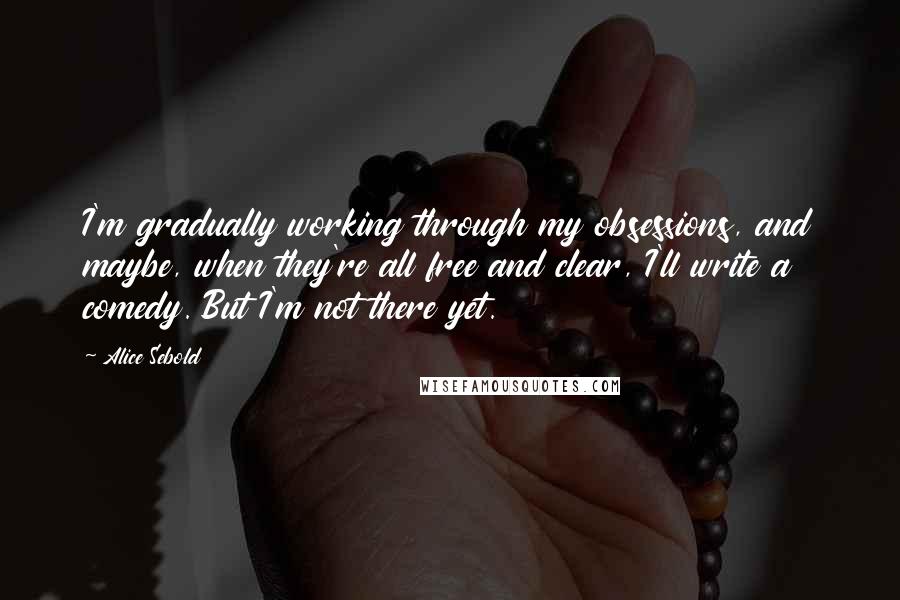 Alice Sebold quotes: I'm gradually working through my obsessions, and maybe, when they're all free and clear, I'll write a comedy. But I'm not there yet.