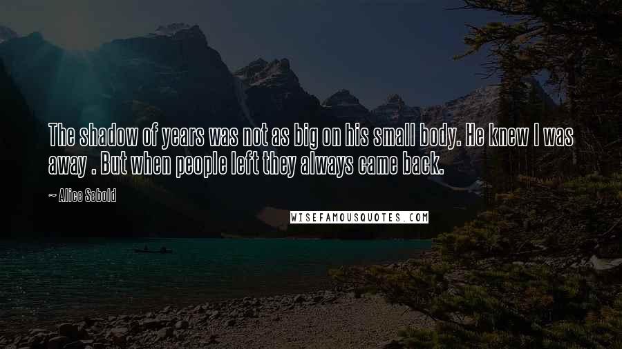 Alice Sebold quotes: The shadow of years was not as big on his small body. He knew I was away . But when people left they always came back.