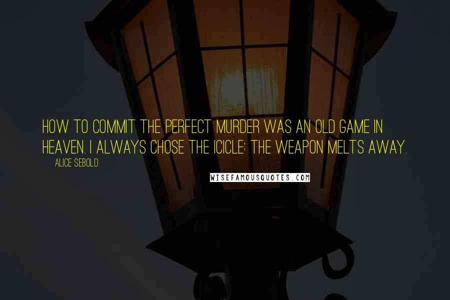 Alice Sebold quotes: How to Commit the Perfect Murder was an old game in heaven. I always chose the icicle: the weapon melts away.