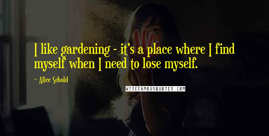 Alice Sebold quotes: I like gardening - it's a place where I find myself when I need to lose myself.