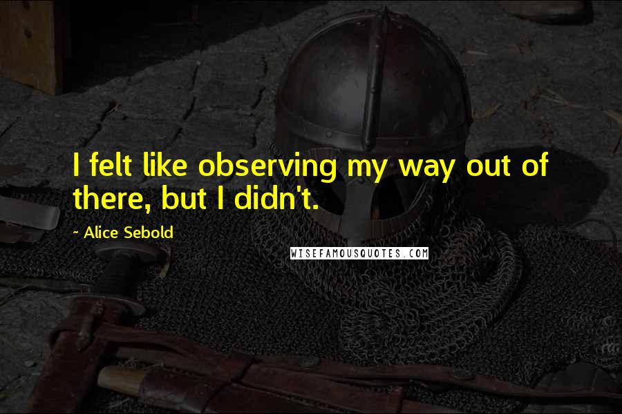 Alice Sebold quotes: I felt like observing my way out of there, but I didn't.