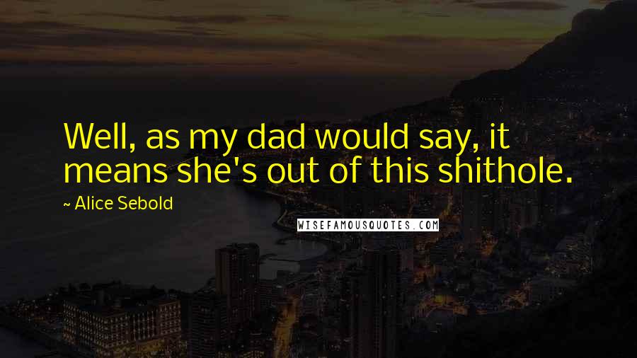 Alice Sebold quotes: Well, as my dad would say, it means she's out of this shithole.