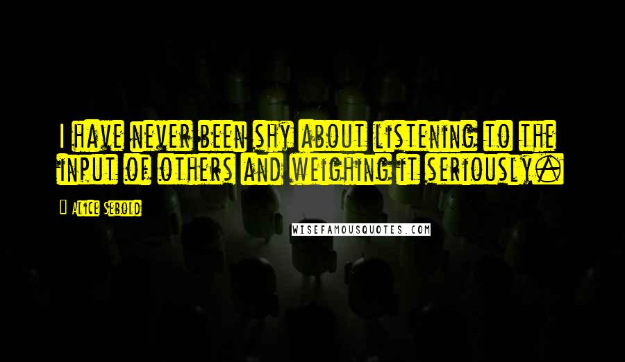 Alice Sebold quotes: I have never been shy about listening to the input of others and weighing it seriously.