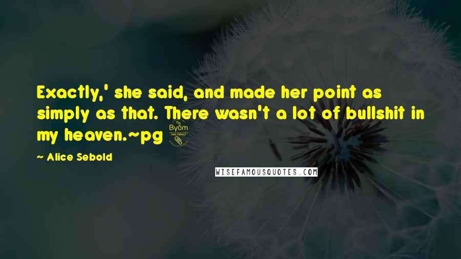 Alice Sebold quotes: Exactly,' she said, and made her point as simply as that. There wasn't a lot of bullshit in my heaven.~pg 8