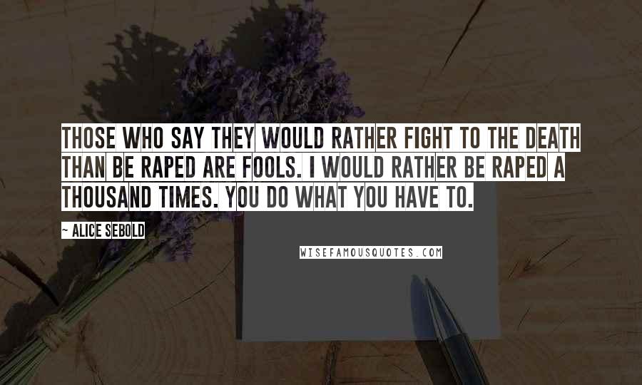 Alice Sebold quotes: Those who say they would rather fight to the death than be raped are fools. I would rather be raped a thousand times. You do what you have to.