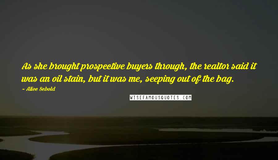 Alice Sebold quotes: As she brought prospective buyers through, the realtor said it was an oil stain, but it was me, seeping out of the bag.