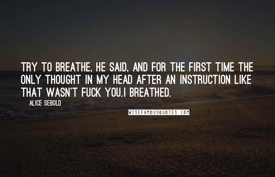 Alice Sebold quotes: Try to breathe, he said, and for the first time the only thought in my head after an instruction like that wasn't Fuck you.I breathed.