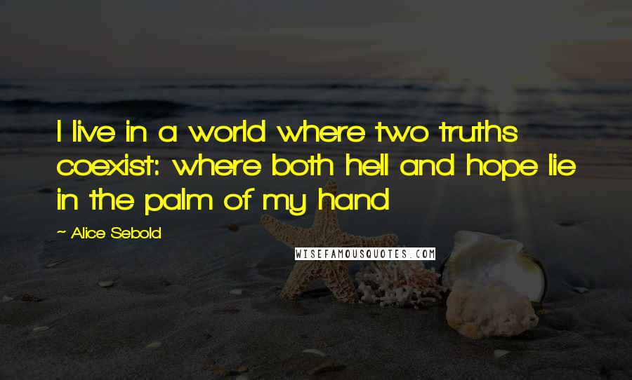 Alice Sebold quotes: I live in a world where two truths coexist: where both hell and hope lie in the palm of my hand