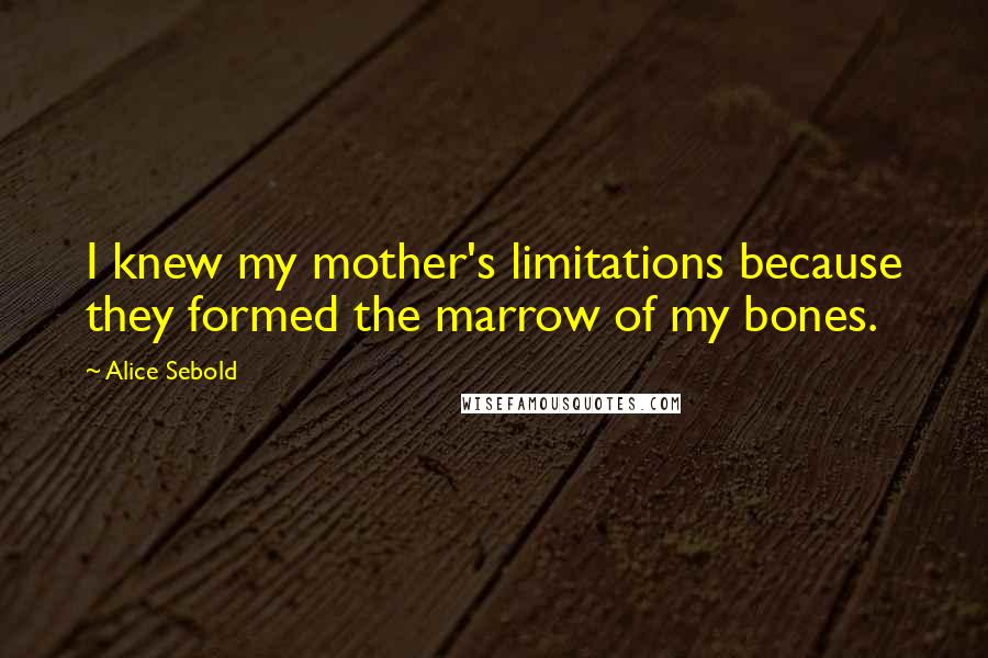 Alice Sebold quotes: I knew my mother's limitations because they formed the marrow of my bones.
